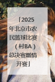 2025年北京市农民篮球比赛（村BA）总决赛燃情开赛