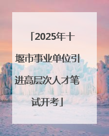 2025年十堰市事业单位引进高层次人才笔试开考