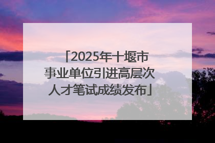 2025年十堰市事业单位引进高层次人才笔试成绩发布