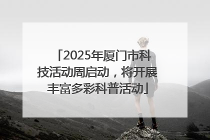 2025年厦门市科技活动周启动，将开展丰富多彩科普活动