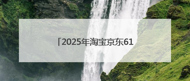 2025年淘宝京东618活动时间已确定：5月31日开始买到6月18日结束优惠力度最大最便宜！