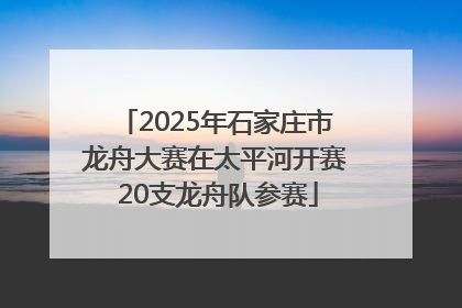 2025年石家庄市龙舟大赛在太平河开赛 20支龙舟队参赛