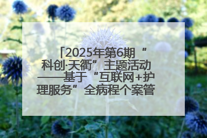 2025年第6期“科创·天衢”主题活动——基于“互联网+护理服务”全病程个案管理的护理质量管理会议顺利召开