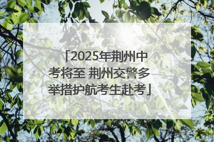 2025年荆州中考将至 荆州交警多举措护航考生赴考