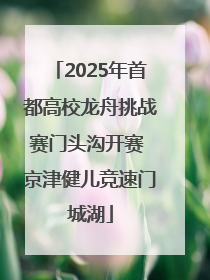 2025年首都高校龙舟挑战赛门头沟开赛 京津健儿竞速门城湖