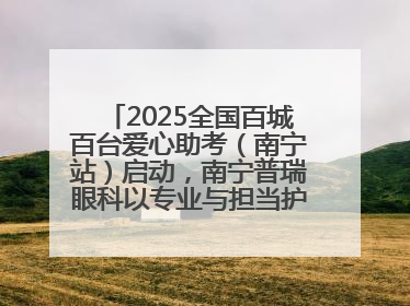 2025全国百城百台爱心助考（南宁站）启动，南宁普瑞眼科以专业与担当护航高考学子