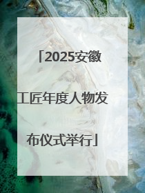 2025安徽工匠年度人物发布仪式举行