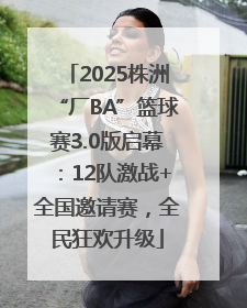 2025株洲“厂BA”篮球赛3.0版启幕：12队激战+全国邀请赛，全民狂欢升级