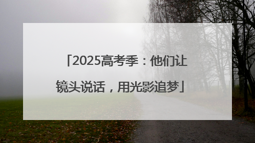 2025高考季：他们让镜头说话，用光影追梦