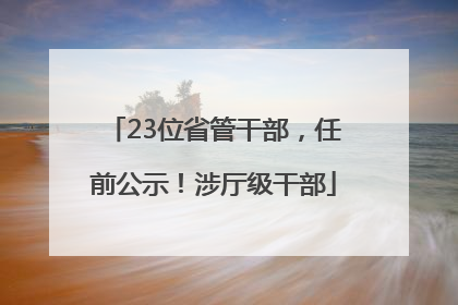 23位省管干部，任前公示！涉厅级干部