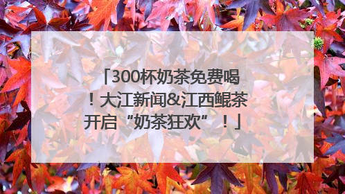300杯奶茶免费喝！大江新闻&江西鲲茶开启“奶茶狂欢”！