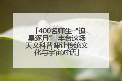 400名师生“追星逐月” 丰台这场天文科普课让传统文化与宇宙对话