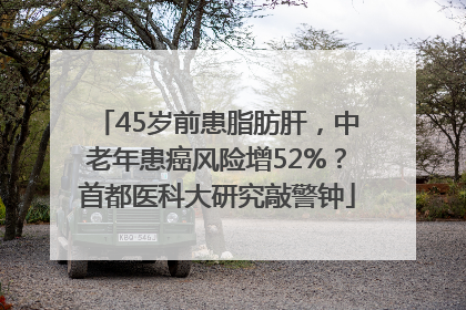 45岁前患脂肪肝，中老年患癌风险增52%？首都医科大研究敲警钟