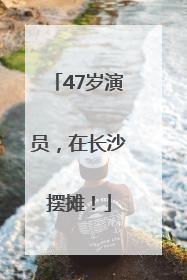 47岁演员，在长沙摆摊！