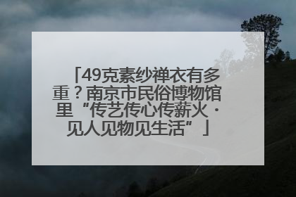 49克素纱禅衣有多重？南京市民俗博物馆里“传艺传心传薪火・见人见物见生活”