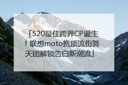 520最佳跨界CP诞生！联想moto携顶流街舞天团解锁告白新潮流