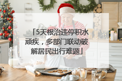 5天根治违停积水顽疾，多部门联动破解居民出行难题