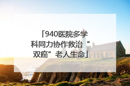 940医院多学科同力协作救治“双癌”老人生命