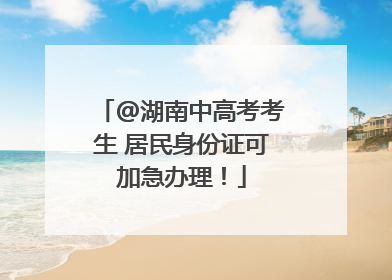 @湖南中高考考生 居民身份证可加急办理！