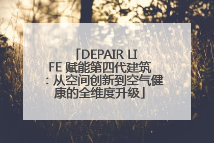 DEPAIR LIFE 赋能第四代建筑：从空间创新到空气健康的全维度升级