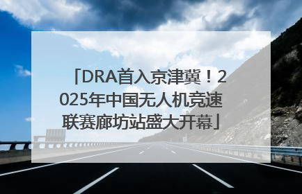 DRA首入京津冀！2025年中国无人机竞速联赛廊坊站盛大开幕