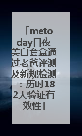 metoday日夜美白套盒通过老爸评测及新规检测：历时182天验证有效性